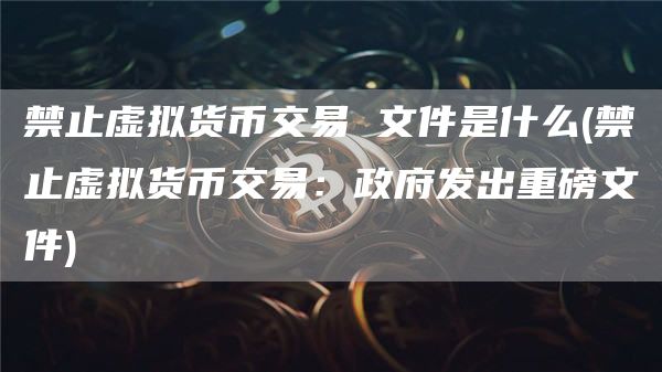 禁止虚拟货币交易 文件是什么 - 禁止虚拟货币交易：政府发出重磅文件